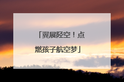 翼展陉空！点燃孩子航空梦