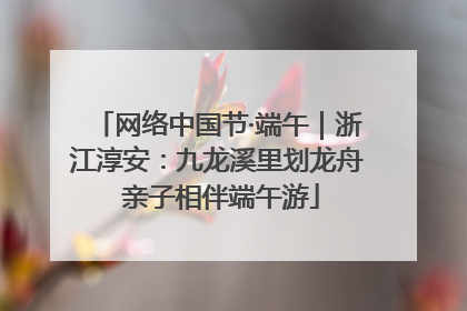 网络中国节·端午｜浙江淳安：九龙溪里划龙舟 亲子相伴端午游