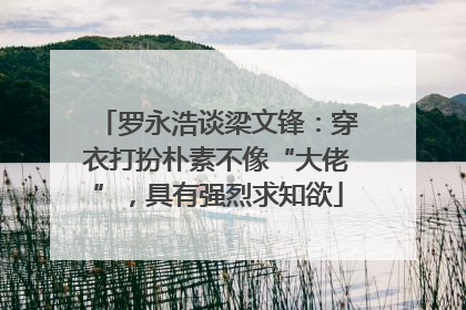 罗永浩谈梁文锋：穿衣打扮朴素不像“大佬”，具有强烈求知欲