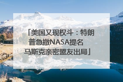 美国又现权斗：特朗普急撤NASA提名 马斯克亲密盟友出局