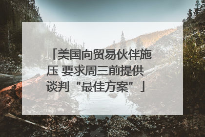 美国向贸易伙伴施压 要求周三前提供谈判“最佳方案”
