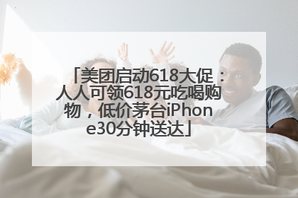 美团启动618大促：人人可领618元吃喝购物，低价茅台iPhone30分钟送达