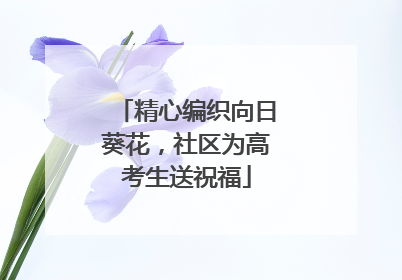 精心编织向日葵花，社区为高考生送祝福
