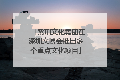 紫荆文化集团在深圳文博会推出多个重点文化项目