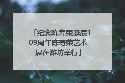 纪念陈寿荣诞辰109周年陈寿荣艺术展在潍坊举行
