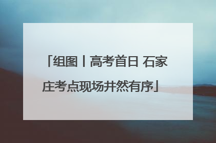 组图丨高考首日 石家庄考点现场井然有序
