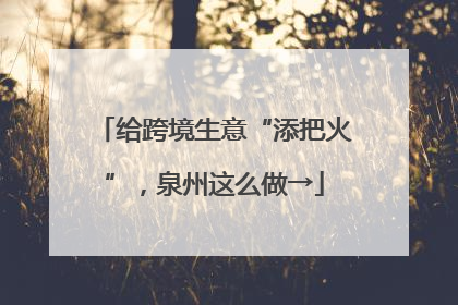 给跨境生意“添把火”，泉州这么做→