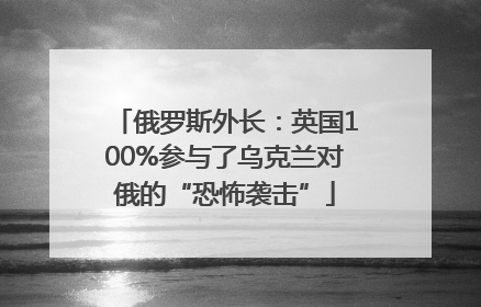 俄罗斯外长：英国100%参与了乌克兰对俄的“恐怖袭击”