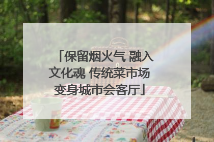 保留烟火气 融入文化魂 传统菜市场变身城市会客厅