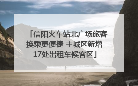 信阳火车站北广场旅客换乘更便捷 主城区新增17处出租车候客区