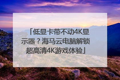 低显卡带不动4K显示器？海马云电脑解锁超高清4K游戏体验