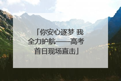 你安心逐梦 我全力护航——高考首日现场直击