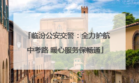 临汾公安交警：全力护航中考路 暖心服务保畅通