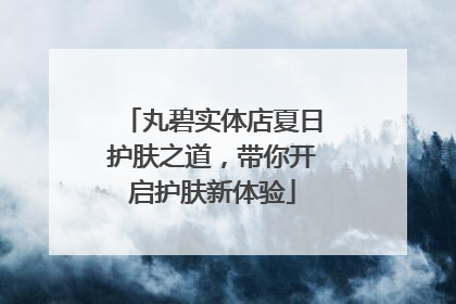 丸碧实体店夏日护肤之道，带你开启护肤新体验