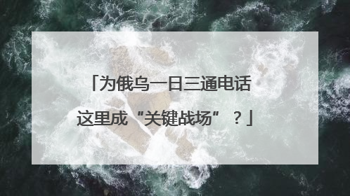 为俄乌一日三通电话 这里成“关键战场”？