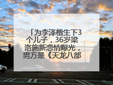 为李泽楷生下3个儿子，36岁梁洛施新恋情曝光，男方是《天龙八部》游坦之
