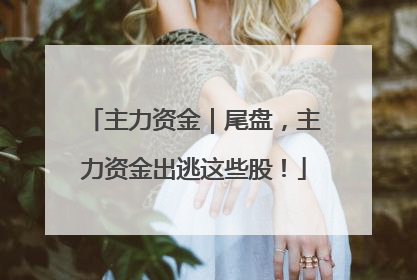 主力资金｜尾盘，主力资金出逃这些股！