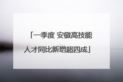 一季度 安徽高技能人才同比新增超四成