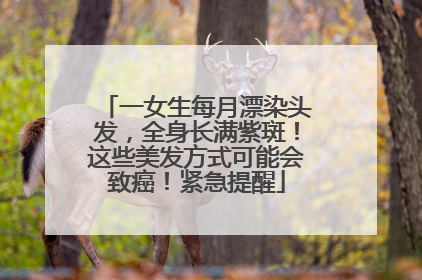 一女生每月漂染头发，全身长满紫斑！这些美发方式可能会致癌！紧急提醒