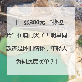 一张300元 “撕拉片”在厦门火了！明星同款还是怀旧情怀，年轻人为何愿意买单？