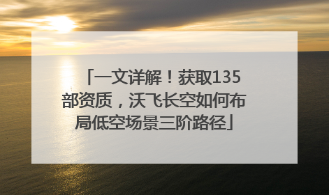 一文详解！获取135部资质，沃飞长空如何布局低空场景三阶路径