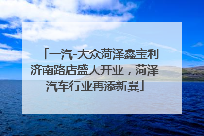 一汽-大众菏泽鑫宝利济南路店盛大开业，菏泽汽车行业再添新翼