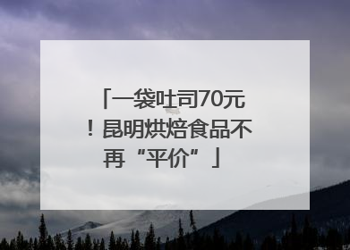 一袋吐司70元！昆明烘焙食品不再“平价”