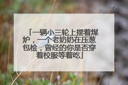 一辆小三轮上摆着煤炉，一个老奶奶在压葱包桧，曾经的你是否穿着校服等着吃