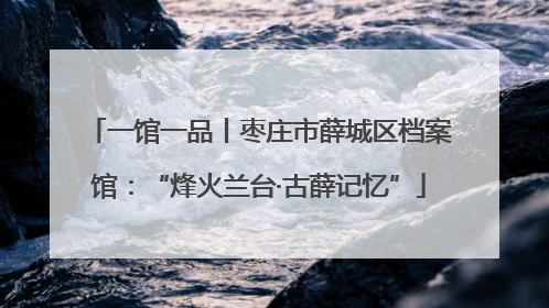 一馆一品丨枣庄市薛城区档案馆：“烽火兰台·古薛记忆”