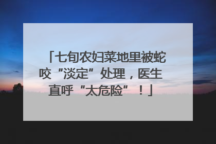 七旬农妇菜地里被蛇咬“淡定”处理，医生直呼“太危险”！