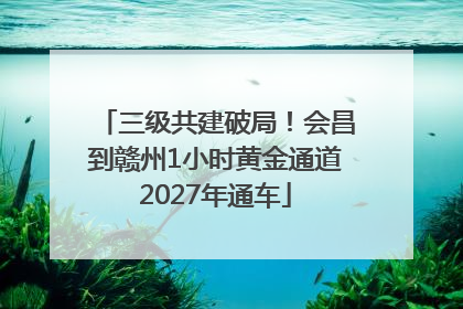 三级共建破局！会昌到赣州1小时黄金通道2027年通车