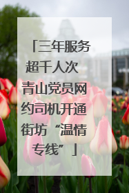 三年服务超千人次 青山党员网约司机开通街坊“温情专线”