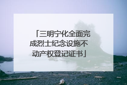 三明宁化全面完成烈士纪念设施不动产权登记证书