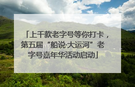 上千款老字号等你打卡，第五届“船说·大运河”老字号嘉年华活动启动