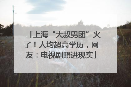 上海“大叔男团”火了！人均超高学历，网友：电视剧照进现实