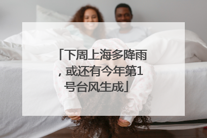 下周上海多降雨，或还有今年第1号台风生成