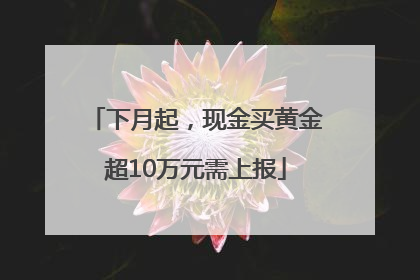 下月起，现金买黄金超10万元需上报