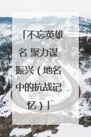 不忘英雄名 聚力谋振兴（地名中的抗战记忆）