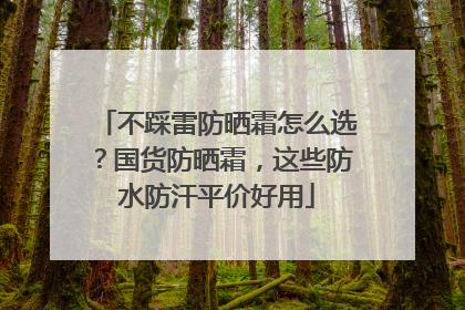 不踩雷防晒霜怎么选？国货防晒霜，这些防水防汗平价好用