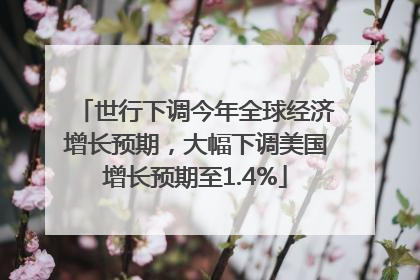 世行下调今年全球经济增长预期，大幅下调美国增长预期至1.4%