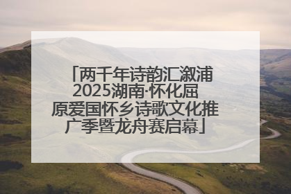 两千年诗韵汇溆浦 2025湖南·怀化屈原爱国怀乡诗歌文化推广季暨龙舟赛启幕
