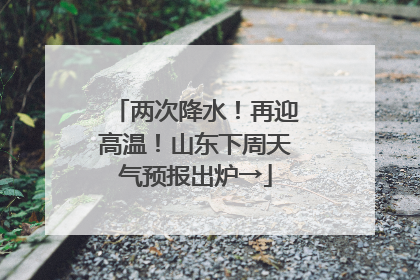 两次降水！再迎高温！山东下周天气预报出炉→