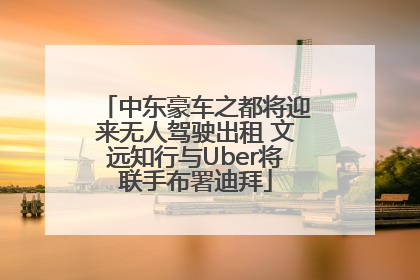 中东豪车之都将迎来无人驾驶出租 文远知行与Uber将联手布署迪拜