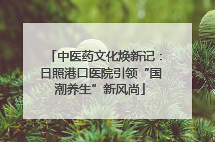 中医药文化焕新记：日照港口医院引领“国潮养生”新风尚