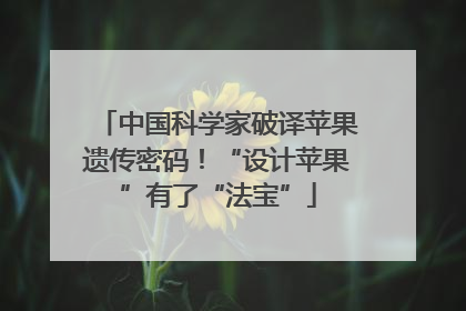 中国科学家破译苹果遗传密码！“设计苹果”有了“法宝”