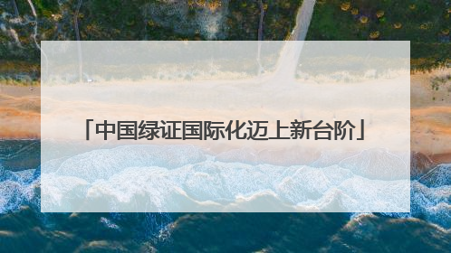 中国绿证国际化迈上新台阶