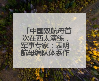 中国双航母首次在西太演练，军事专家：表明航母编队体系作战能力又上新台阶