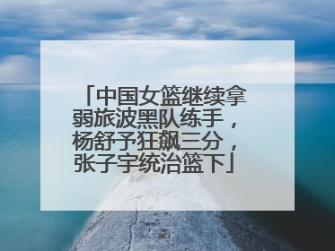 中国女篮继续拿弱旅波黑队练手，杨舒予狂飙三分，张子宇统治篮下