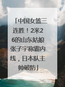 中国女篮三连胜！2米26的山东姑娘张子宇称霸内线，日本队主帅破防