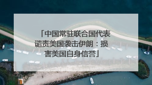 中国常驻联合国代表谴责美国袭击伊朗：损害美国自身信誉